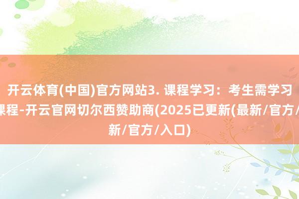 开云体育(中国)官方网站3. 课程学习：考生需学习种种课程-开云官网切尔西赞助商(2025已更新(最新/官方/入口)