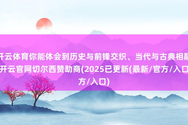 开云体育你能体会到历史与前锋交织、当代与古典相融-开云官网切尔西赞助商(2025已更新(最新/官方/入口)