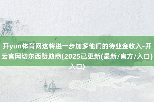 开yun体育网这将进一步加多他们的待业金收入-开云官网切尔西赞助商(2025已更新(最新/官方/入口)