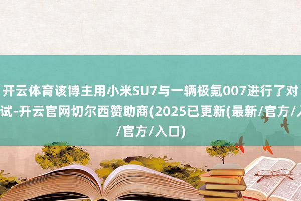开云体育该博主用小米SU7与一辆极氪007进行了对撞测试-开云官网切尔西赞助商(2025已更新(最新/官方/入口)