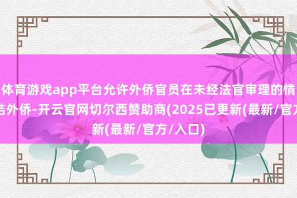 体育游戏app平台允许外侨官员在未经法官审理的情况下终结外侨-开云官网切尔西赞助商(2025已更新(最新/官方/入口)