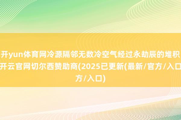 开yun体育网冷源隔邻无数冷空气经过永劫辰的堆积-开云官网切尔西赞助商(2025已更新(最新/官方/入口)