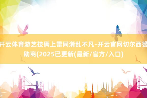 开云体育游艺技俩上雷同淆乱不凡-开云官网切尔西赞助商(2025已更新(最新/官方/入口)