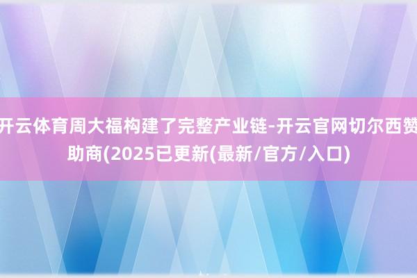 开云体育周大福构建了完整产业链-开云官网切尔西赞助商(2025已更新(最新/官方/入口)