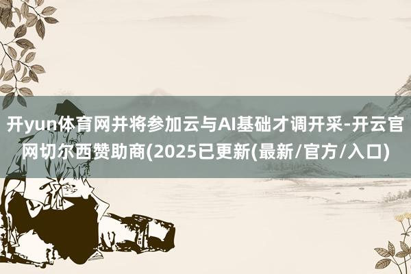 开yun体育网并将参加云与AI基础才调开采-开云官网切尔西赞助商(2025已更新(最新/官方/入口)