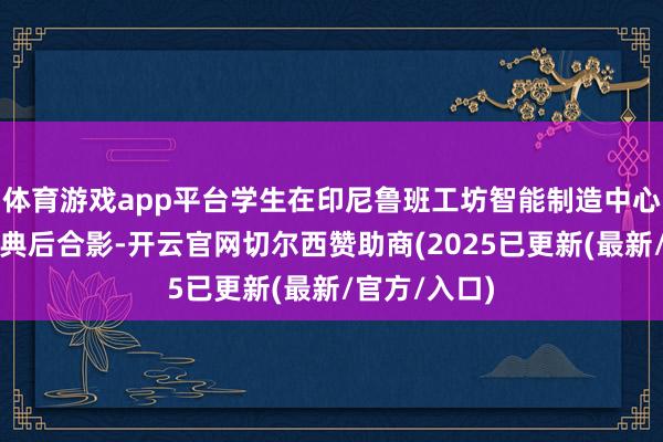 体育游戏app平台学生在印尼鲁班工坊智能制造中心揭牌剪彩庆典后合影-开云官网切尔西赞助商(2025已更新(最新/官方/入口)