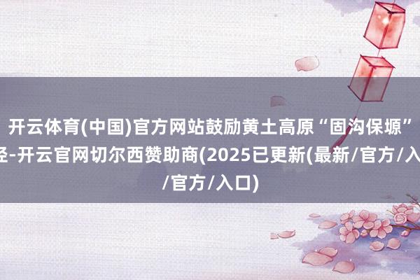 开云体育(中国)官方网站鼓励黄土高原“固沟保塬”行径-开云官网切尔西赞助商(2025已更新(最新/官方/入口)