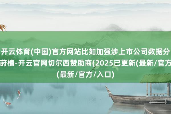 开云体育(中国)官方网站比如加强涉上市公司数据分享机制莳植-开云官网切尔西赞助商(2025已更新(最新/官方/入口)