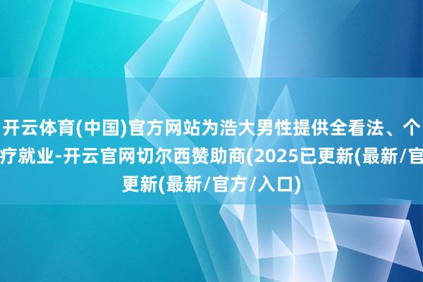 开云体育(中国)官方网站为浩大男性提供全看法、个性化的医疗就业-开云官网切尔西赞助商(2025已更新(最新/官方/入口)