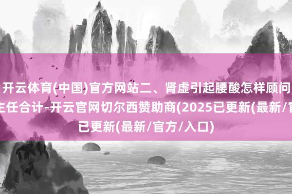 开云体育(中国)官方网站二、肾虚引起腰酸怎样顾问？胡明涛主任合计-开云官网切尔西赞助商(2025已更新(最新/官方/入口)