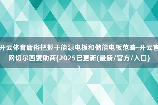 开云体育庸俗把握于能源电板和储能电板范畴-开云官网切尔西赞助商(2025已更新(最新/官方/入口)