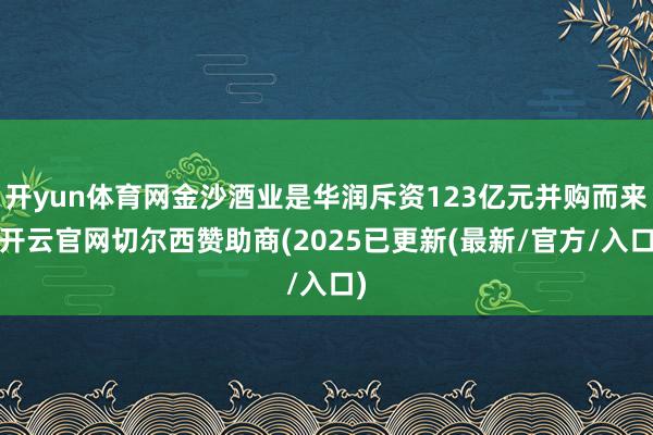 开yun体育网金沙酒业是华润斥资123亿元并购而来-开云官网切尔西赞助商(2025已更新(最新/官方/入口)