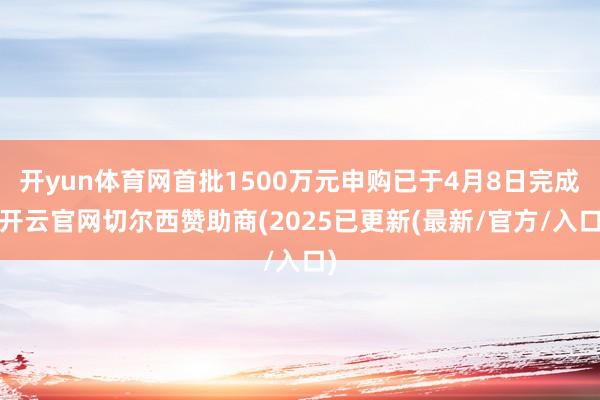 开yun体育网首批1500万元申购已于4月8日完成-开云官网切尔西赞助商(2025已更新(最新/官方/入口)
