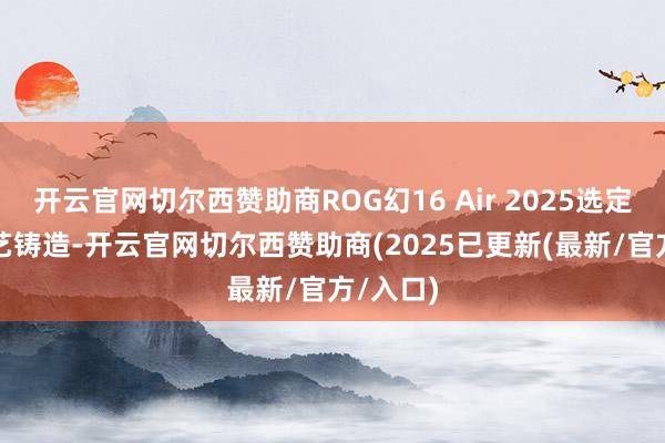 开云官网切尔西赞助商ROG幻16 Air 2025选定CNC工艺铸造-开云官网切尔西赞助商(2025已更新(最新/官方/入口)