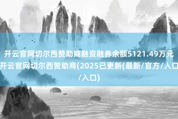 开云官网切尔西赞助商融资融券余额5121.49万元-开云官网切尔西赞助商(2025已更新(最新/官方/入口)