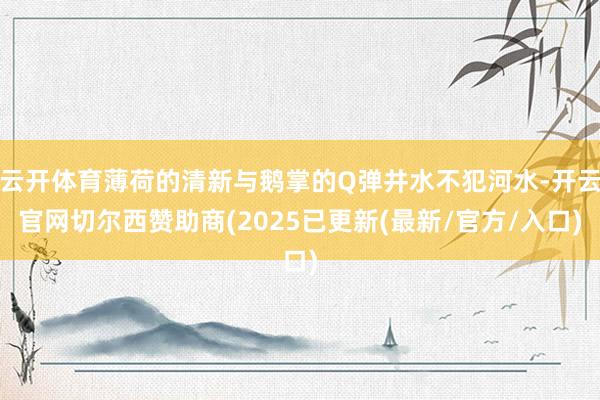 云开体育薄荷的清新与鹅掌的Q弹井水不犯河水-开云官网切尔西赞助商(2025已更新(最新/官方/入口)
