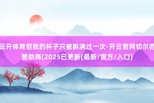 云开体育但我的杯子只被斟满过一次-开云官网切尔西赞助商(2025已更新(最新/官方/入口)