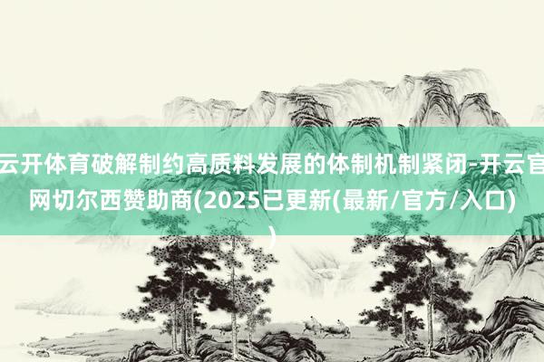 云开体育破解制约高质料发展的体制机制紧闭-开云官网切尔西赞助商(2025已更新(最新/官方/入口)
