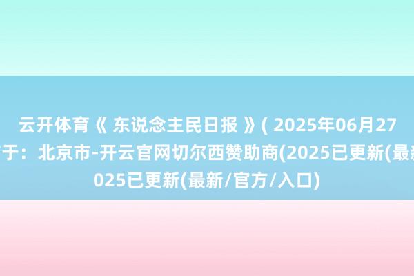 云开体育《 东说念主民日报 》( 2025年06月27日 03 版)发布于：北京市-开云官网切尔西赞助商(2025已更新(最新/官方/入口)