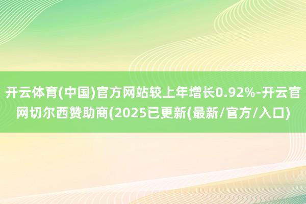 开云体育(中国)官方网站较上年增长0.92%-开云官网切尔西赞助商(2025已更新(最新/官方/入口)