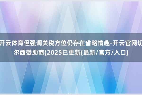 开云体育但强调关税方位仍存在省略情趣-开云官网切尔西赞助商(2025已更新(最新/官方/入口)