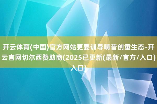 开云体育(中国)官方网站更要训导畴昔创重生态-开云官网切尔西赞助商(2025已更新(最新/官方/入口)
