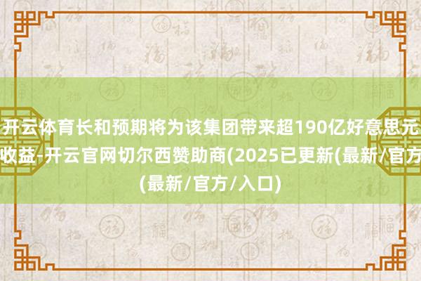 开云体育长和预期将为该集团带来超190亿好意思元的现款收益-开云官网切尔西赞助商(2025已更新(最新/官方/入口)
