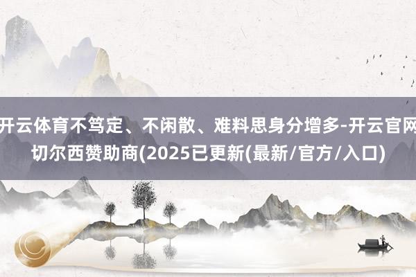 开云体育不笃定、不闲散、难料思身分增多-开云官网切尔西赞助商(2025已更新(最新/官方/入口)