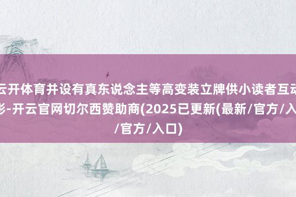 云开体育并设有真东说念主等高变装立牌供小读者互动合影-开云官网切尔西赞助商(2025已更新(最新/官方/入口)