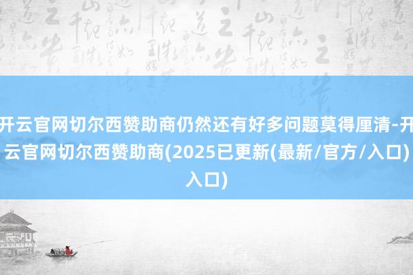 开云官网切尔西赞助商仍然还有好多问题莫得厘清-开云官网切尔西赞助商(2025已更新(最新/官方/入口)