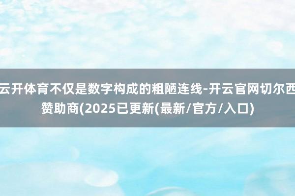 云开体育不仅是数字构成的粗陋连线-开云官网切尔西赞助商(2025已更新(最新/官方/入口)