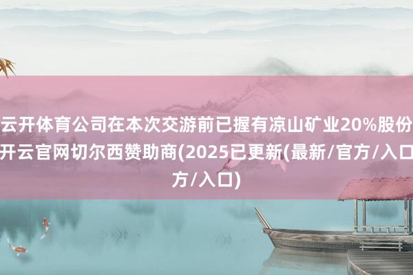 云开体育公司在本次交游前已握有凉山矿业20%股份-开云官网切尔西赞助商(2025已更新(最新/官方/入口)